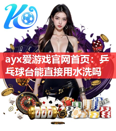 ayx爱游戏官网首页：乒乓球台能直接用水洗吗