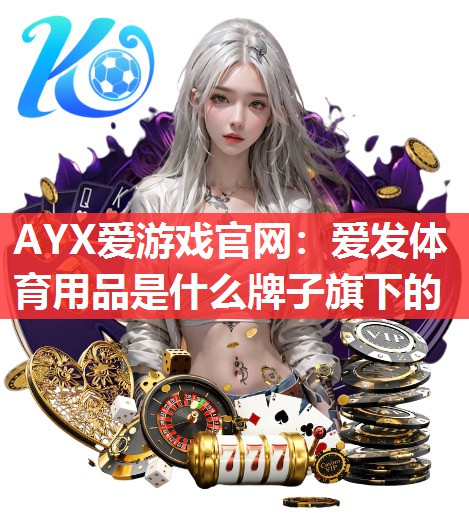 AYX爱游戏官网：爱发体育用品是什么牌子旗下的