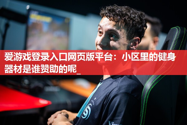 爱游戏登录入口网页版平台：小区里的健身器材是谁赞助的呢_