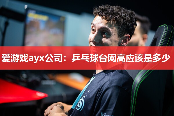 爱游戏ayx公司：乒乓球台网高应该是多少