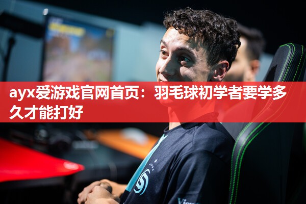 ayx爱游戏官网首页：羽毛球初学者要学多久才能打好