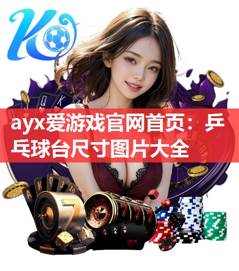 ayx爱游戏官网首页：乒乓球台尺寸图片大全