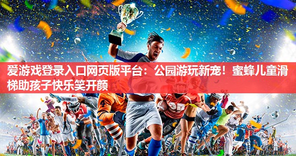 爱游戏登录入口网页版平台：公园游玩新宠！蜜蜂儿童滑梯助孩子快乐笑开颜