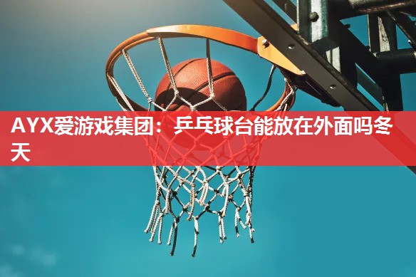 乒乓球台能放在外面吗冬天 乒乓球台能放在外面吗冬天