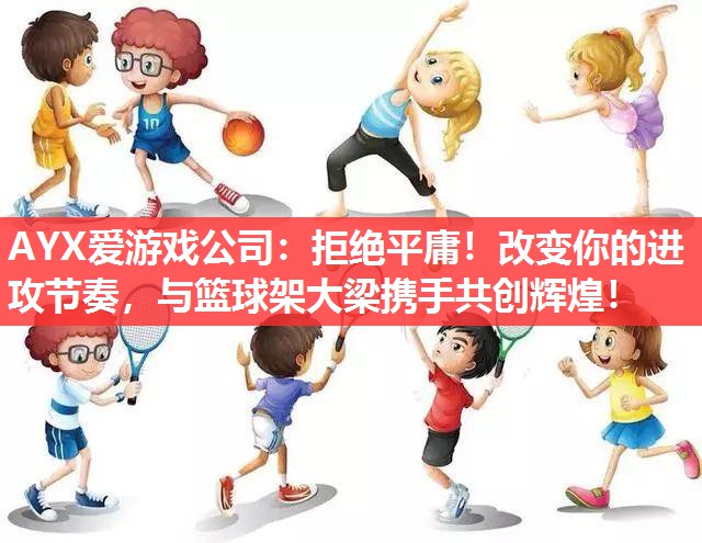 拒绝平庸!改变你的进攻节奏,与篮球架大梁携手共创辉煌! 拒绝平庸!改变你的进攻节奏,与篮球架大梁携手共创辉煌!