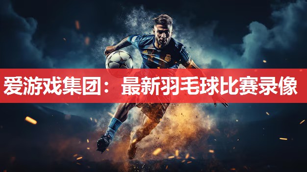最新羽毛球比赛录像 最新羽毛球比赛录像