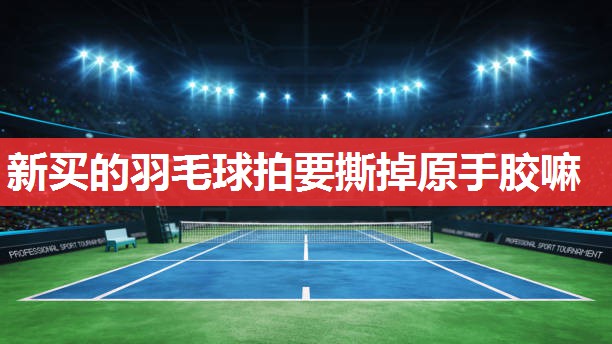 新买的羽毛球拍要撕掉原手胶嘛 新买的羽毛球拍要撕掉原手胶嘛