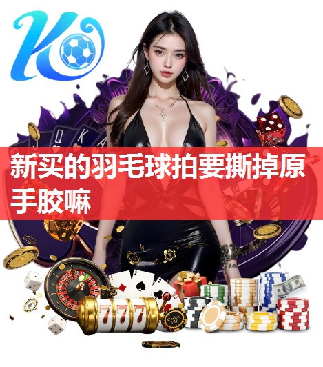 新买的羽毛球拍要撕掉原手胶嘛 新买的羽毛球拍要撕掉原手胶嘛