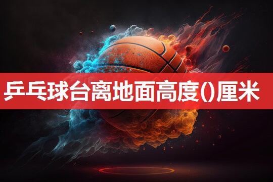 乒乓球台离地面高度()厘米 乒乓球台离地面高度()厘米