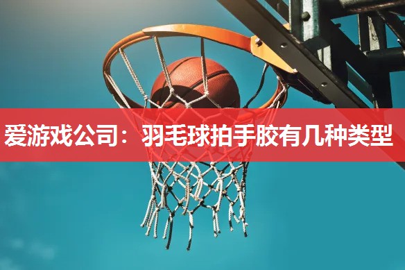 羽毛球拍手胶有几种类型 羽毛球拍手胶有几种类型