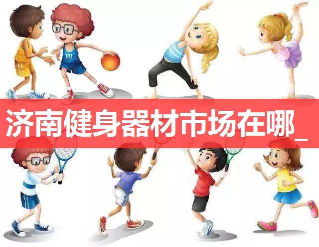济南健身器材市场在哪_ 济南健身器材市场在哪_