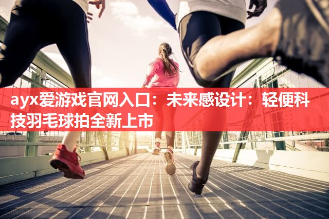 未来感设计:轻便科技羽毛球拍全新上市 未来感设计:轻便科技羽毛球拍全新上市
