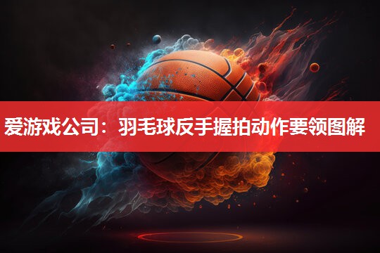 羽毛球反手握拍动作要领图解 羽毛球反手握拍动作要领图解