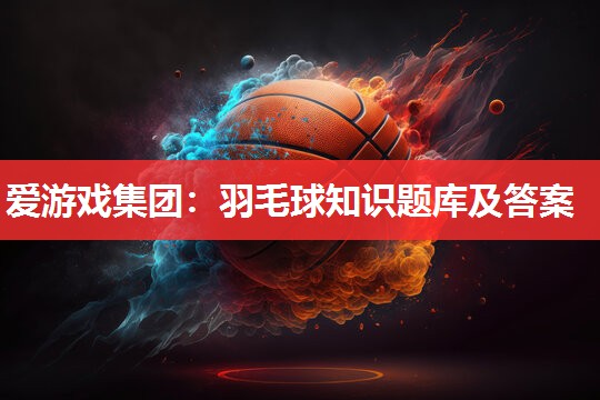 羽毛球知识题库及答案 羽毛球知识题库及答案
