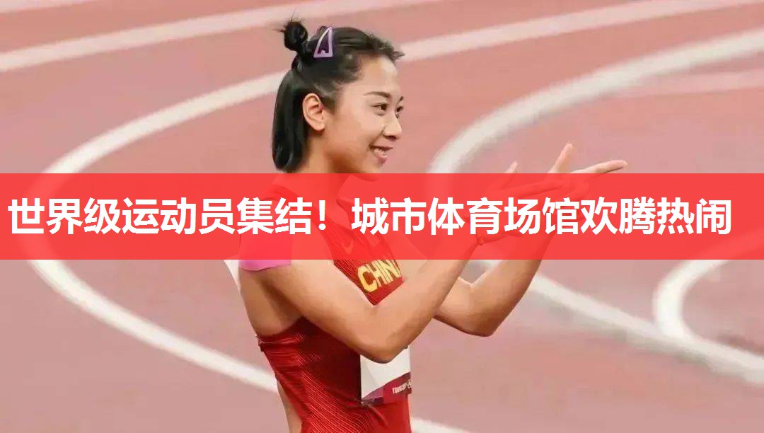 世界级运动员集结!城市体育场馆欢腾热闹 世界级运动员集结!城市体育场馆欢腾热闹