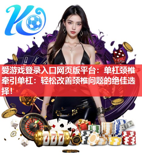 单杠颈椎牵引单杠:轻松改善颈椎问题的绝佳选择! 单杠颈椎牵引单杠:轻松改善颈椎问题的绝佳选择!