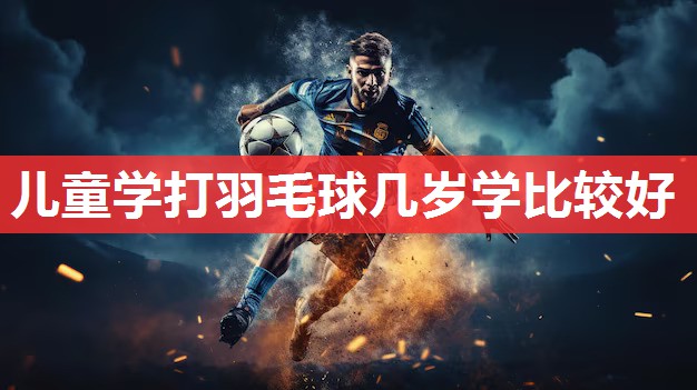 儿童学打羽毛球几岁学比较好 儿童学打羽毛球几岁学比较好