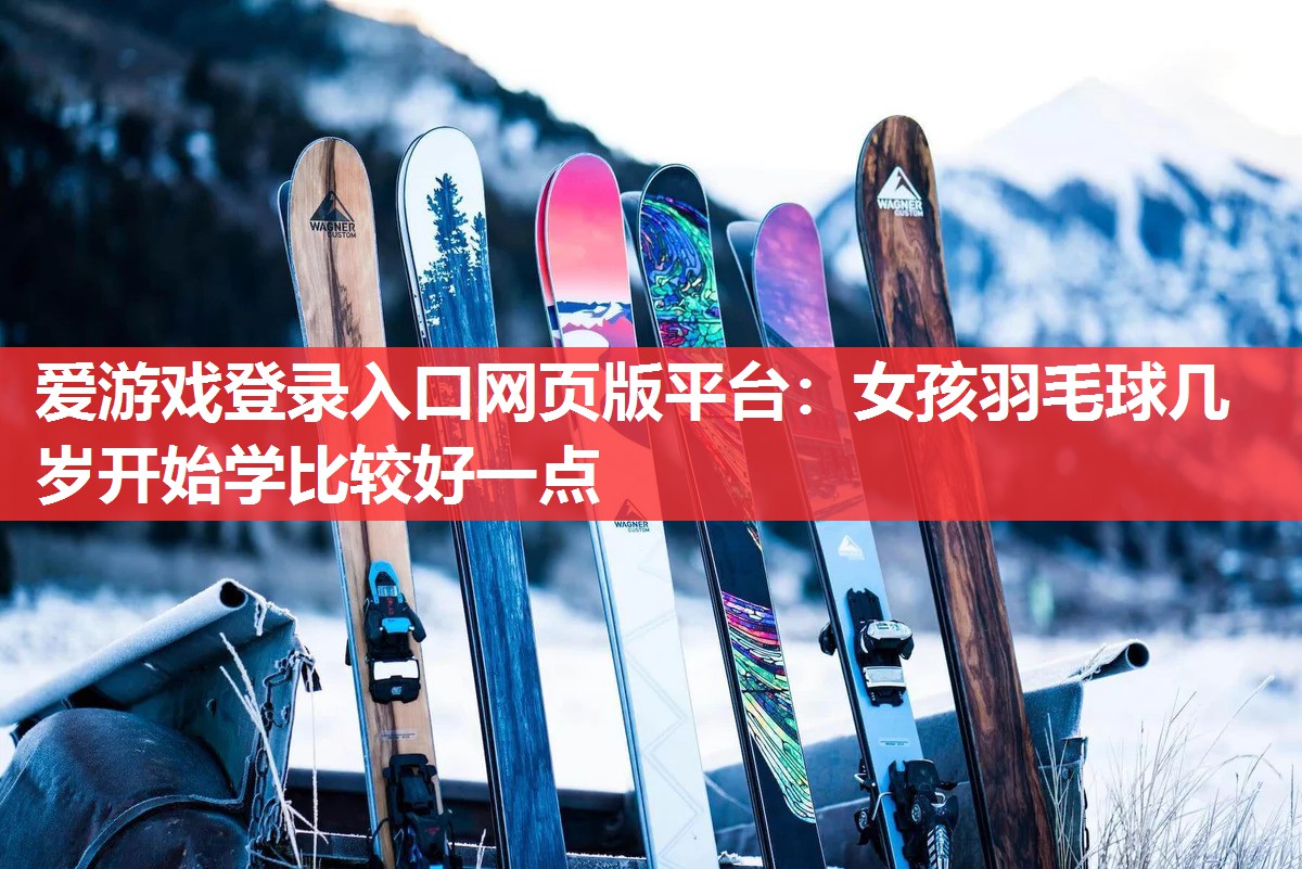女孩羽毛球几岁开始学比较好一点 女孩羽毛球几岁开始学比较好一点