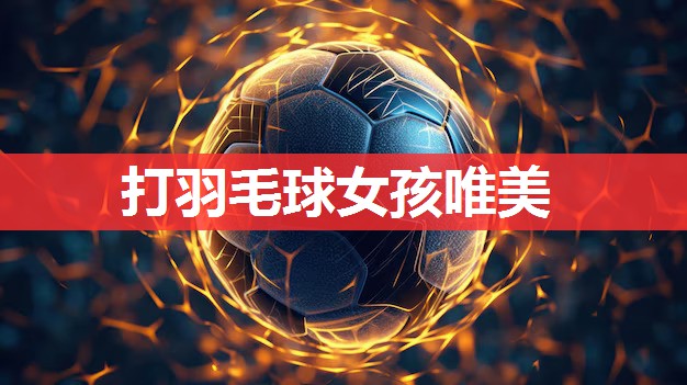 打羽毛球女孩唯美 打羽毛球女孩唯美