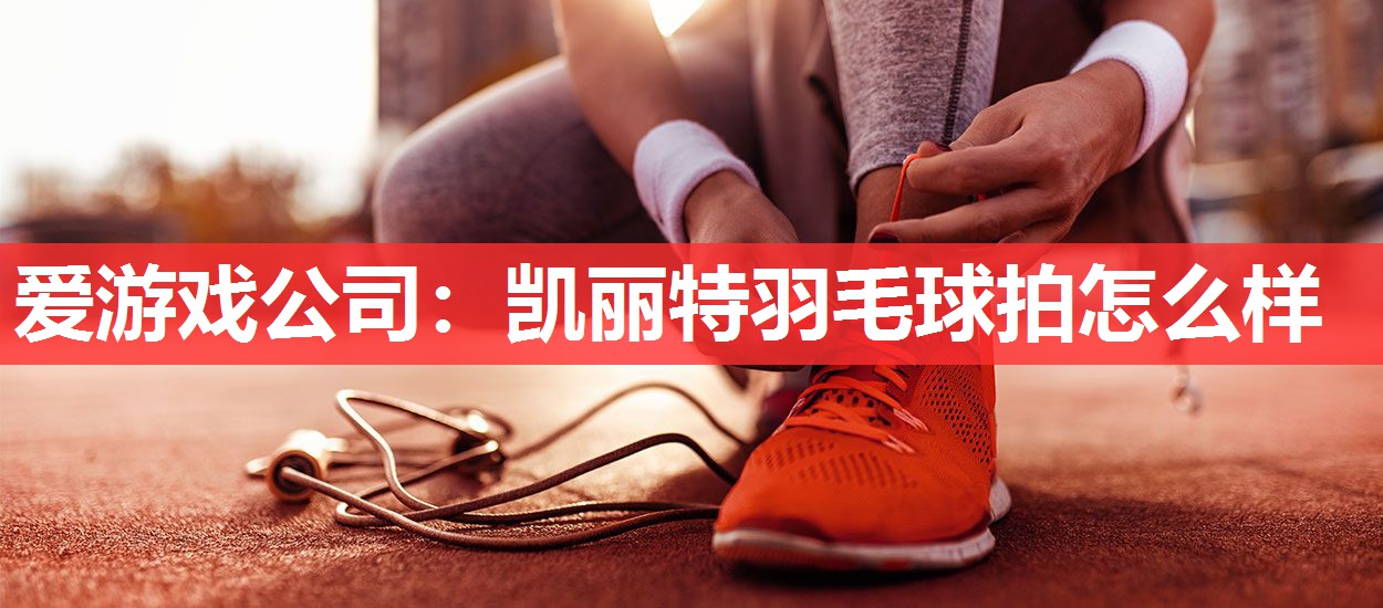 凯丽特羽毛球拍怎么样 凯丽特羽毛球拍怎么样