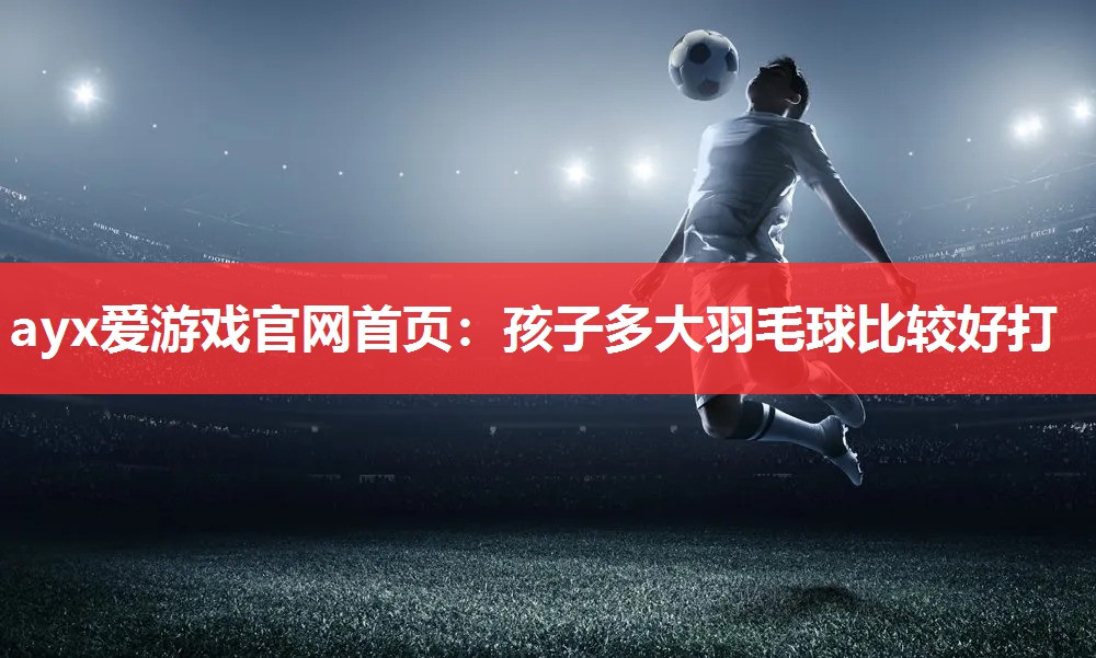 孩子多大羽毛球比较好打 孩子多大羽毛球比较好打