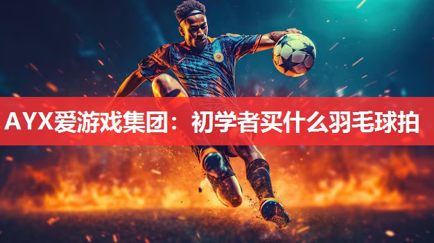 初学者买什么羽毛球拍 初学者买什么羽毛球拍