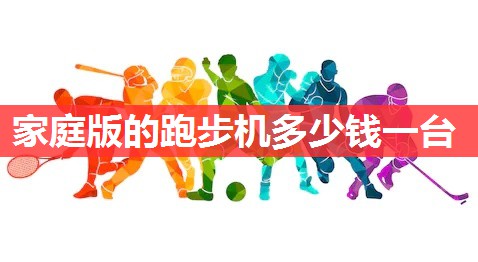 家庭版的跑步机多少钱一台 家庭版的跑步机多少钱一台